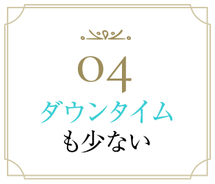 04ダウンタイムも少ない