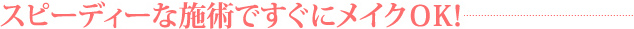スピーディーな施術ですぐにメイクＯＫ！