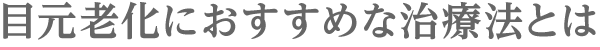 目元老化におすすめな治療法とは