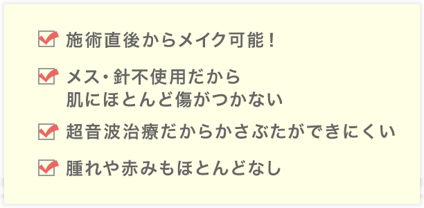 施術直後からメイク可能、メス不使用だから肌に傷がつかない、超音波治療だからかさぶたができない、腫れや赤みもほとんどなし