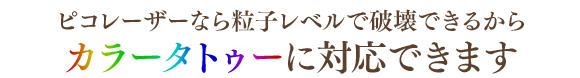 ピコレーザーなら粒子レベルで破壊できるからカラータトゥーに対応できます