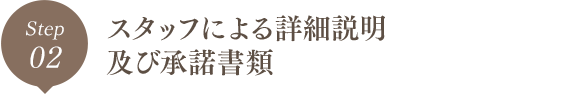 Step02 スタッフによる詳細説明及び承諾書類
