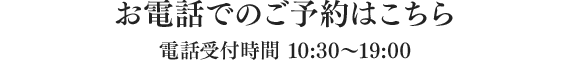 お電話でのご予約はこちら 電話受付時間 10:30～19:00