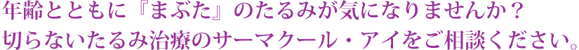 年齢とともに『まぶた』のたるみが気になりませんか？
切らないたるみ治療のサーマクール・アイをご相談ください。