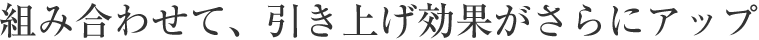 組み合わせて、引き上げ効果がさらにアップ