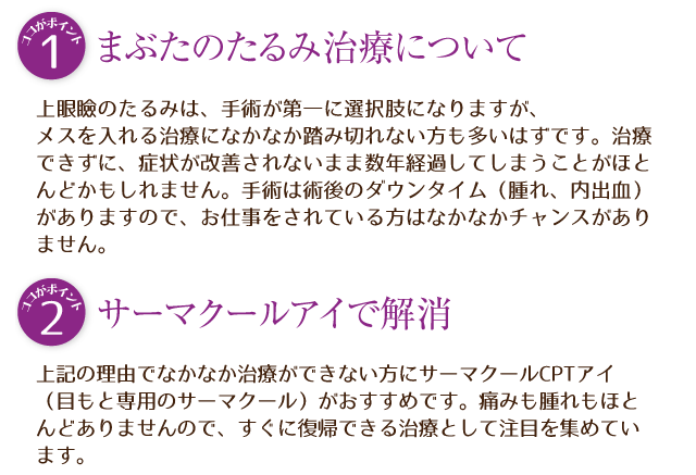 上眼瞼のたるみは、手術が第一に選択肢になりますが、メスを入れる治療になかなか踏み切れない方も多いはずです。治療できずに、症状が改善されないまま数年経過してしまうことがほとんどかもしれません。手術は術後のダウンタイム（腫れ、内出血）がありますので、お仕事をされている方はなかなかチャンスがありません。