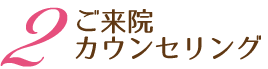 2ご来院・カウンセリング