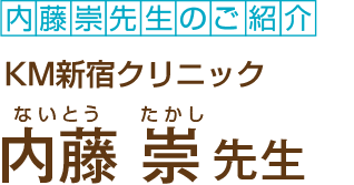 内藤崇先生のご紹介　KM新宿クリニック　ないとうたかし先生