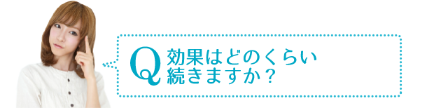 Q　効果はどれくらい続きますか？