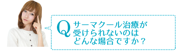 Q　サーマクールが受けられないのはどんな場合ですか？