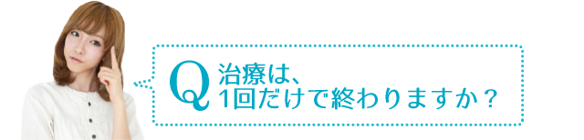 Q　治療は１回だけで終わりますか？