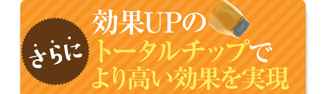 さらに最新のトータルチップで効果も即効性も持続性もアップ