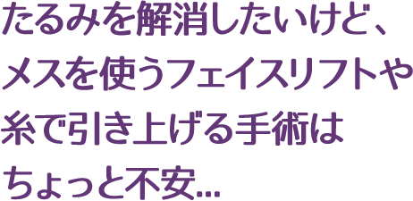 たるみを解消したいけど、切ったり、糸でリフトアップする手術はちょっと不安...