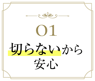 01 切らないから安心