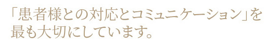 患者様との対応とコミュニケーションを最も大切に